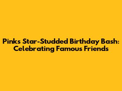 Pink's Star-Studded Birthday Bash: Celebrating Famous Friends