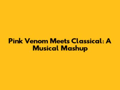 Pink Venom Meets Classical: A Musical Mashup