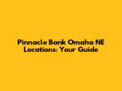 Pinnacle Bank Omaha NE Locations: Your Guide