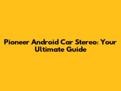 Pioneer Android Car Stereo: Your Ultimate Guide