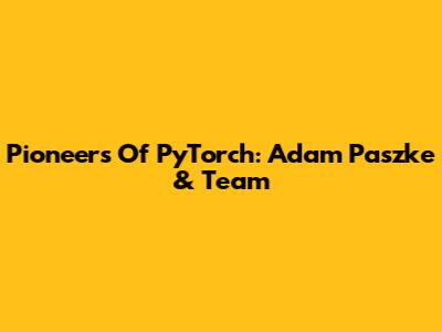 Pioneers Of PyTorch: Adam Paszke & Team