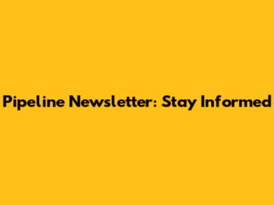Pipeline Newsletter: Stay Informed