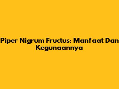 Piper Nigrum Fructus: Manfaat Dan Kegunaannya