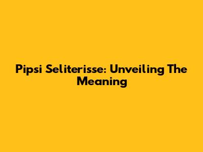 Pipsi Seliterisse: Unveiling The Meaning