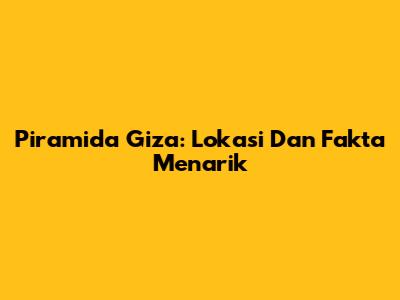 Piramida Giza: Lokasi Dan Fakta Menarik