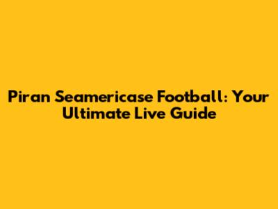 Piran Seamericase Football: Your Ultimate Live Guide