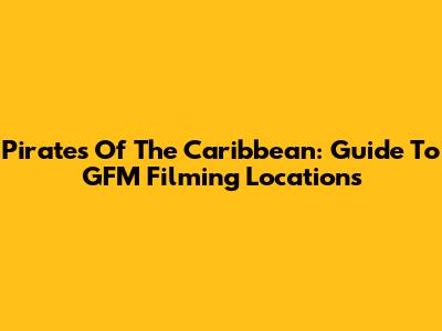 Pirates Of The Caribbean: Guide To GFM Filming Locations