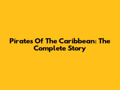 Pirates Of The Caribbean: The Complete Story