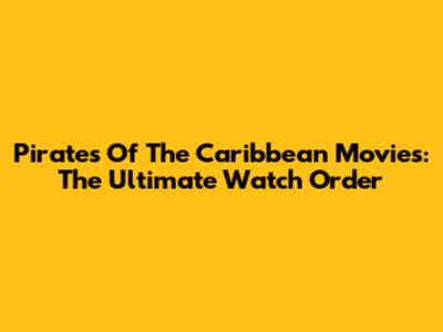 Pirates Of The Caribbean Movies: The Ultimate Watch Order