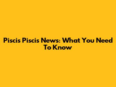 Piscis Piscis News: What You Need To Know