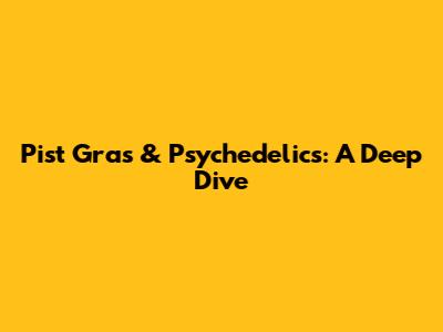Pist Gras & Psychedelics: A Deep Dive