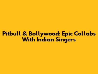 Pitbull & Bollywood: Epic Collabs With Indian Singers