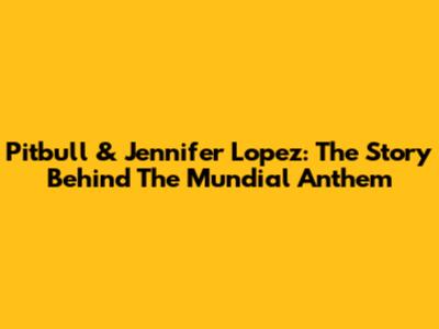 Pitbull & Jennifer Lopez: The Story Behind The Mundial Anthem