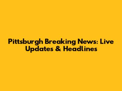 Pittsburgh Breaking News: Live Updates & Headlines
