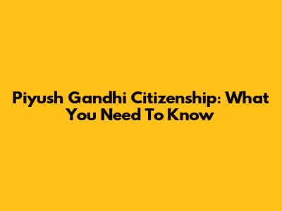 Piyush Gandhi Citizenship: What You Need To Know
