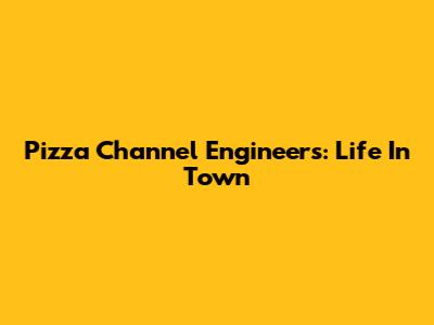 Pizza Channel Engineers: Life In Town