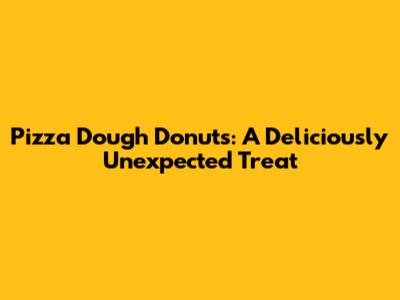 Pizza Dough Donuts: A Deliciously Unexpected Treat