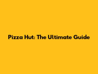 Pizza Hut: The Ultimate Guide
