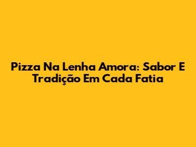 Pizza Na Lenha Amora: Sabor E Tradição Em Cada Fatia