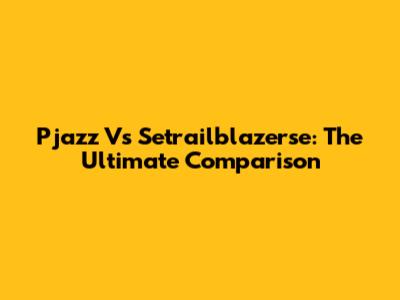 Pjazz Vs Setrailblazerse: The Ultimate Comparison