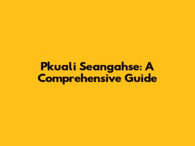 Pkuali Seangahse: A Comprehensive Guide