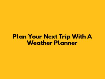 Plan Your Next Trip With A Weather Planner