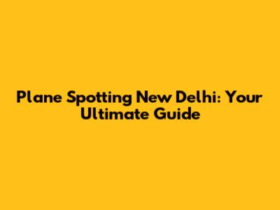 Plane Spotting New Delhi: Your Ultimate Guide