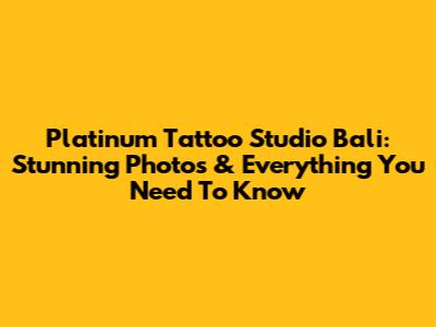 Platinum Tattoo Studio Bali: Stunning Photos & Everything You Need To Know