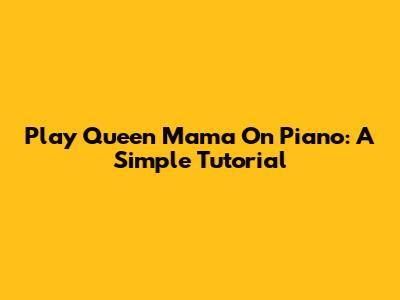 Play Queen Mama On Piano: A Simple Tutorial