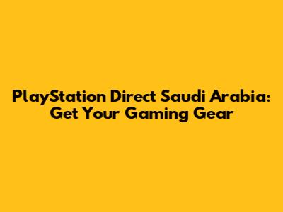 PlayStation Direct Saudi Arabia: Get Your Gaming Gear