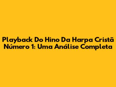 Playback Do Hino Da Harpa Cristã Número 1: Uma Análise Completa