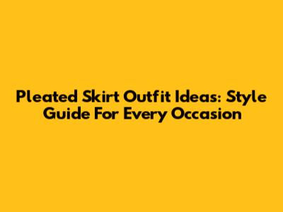 Pleated Skirt Outfit Ideas: Style Guide For Every Occasion