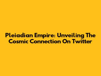Pleiadian Empire: Unveiling The Cosmic Connection On Twitter