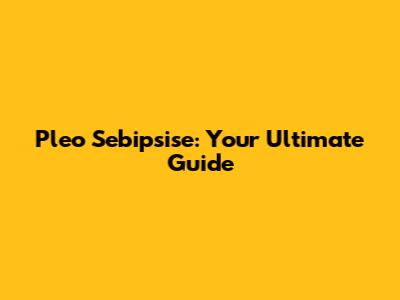 Pleo Sebipsise: Your Ultimate Guide