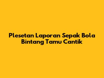 Plesetan Laporan Sepak Bola Bintang Tamu Cantik