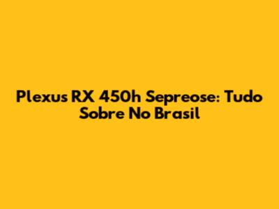 Plexus RX 450h Sepreose: Tudo Sobre No Brasil