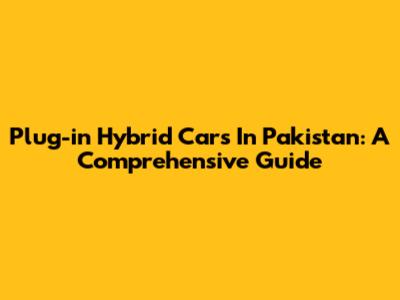 Plug-in Hybrid Cars In Pakistan: A Comprehensive Guide