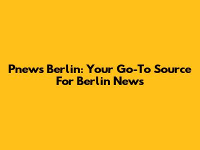Pnews Berlin: Your Go-To Source For Berlin News