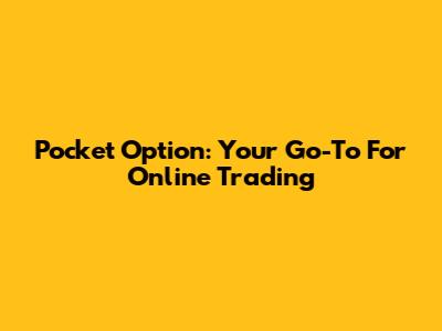 Pocket Option: Your Go-To For Online Trading