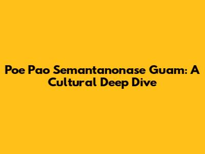 Poe Pao Semantanonase Guam: A Cultural Deep Dive