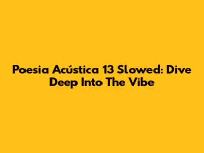 Poesia Acústica 13 Slowed: Dive Deep Into The Vibe