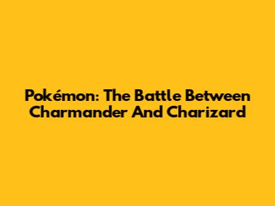 Pokémon: The Battle Between Charmander And Charizard