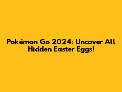 Pokémon Go 2024: Uncover All Hidden Easter Eggs!