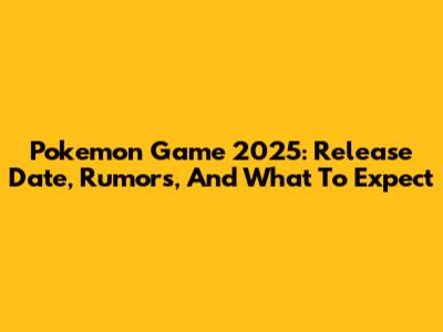 Pokemon Game 2025: Release Date, Rumors, And What To Expect
