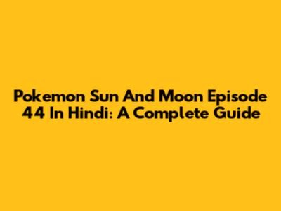 Pokemon Sun And Moon Episode 44 In Hindi: A Complete Guide