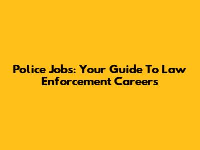 Police Jobs: Your Guide To Law Enforcement Careers
