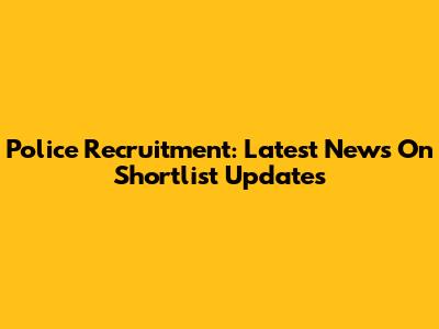 Police Recruitment: Latest News On Shortlist Updates