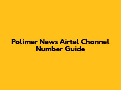 Polimer News Airtel Channel Number Guide