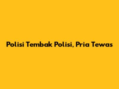 Polisi Tembak Polisi, Pria Tewas