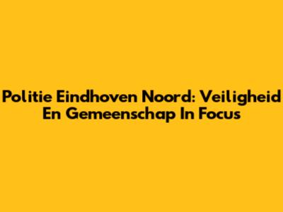 Politie Eindhoven Noord: Veiligheid En Gemeenschap In Focus
